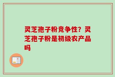 靈芝孢子粉的競爭性分析與初級農(nóng)產(chǎn)品定位及收購要點(diǎn)